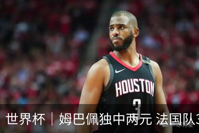 世界杯｜姆巴佩独中两元 法国队3:1击败塞内加尔队
