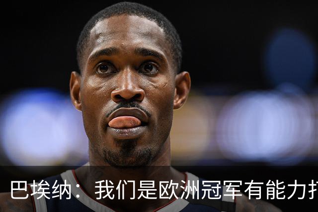 巴埃纳：我们是欧洲冠军有能力打进决赛 进球献给玛丽亚