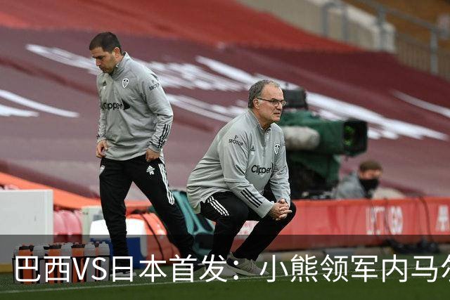 巴西VS日本首发：小熊领军内马尔替补 库尼亚配拉扬