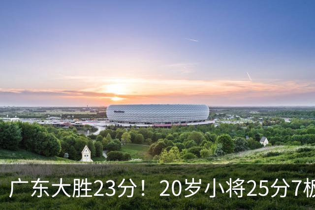 广东大胜23分！20岁小将25分7板3助，胡明轩快归队杜润旺张昊休养