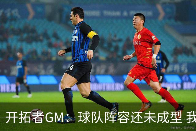 开拓者GM：球队阵容还未成型 我们需要思考如何继续添砖加瓦