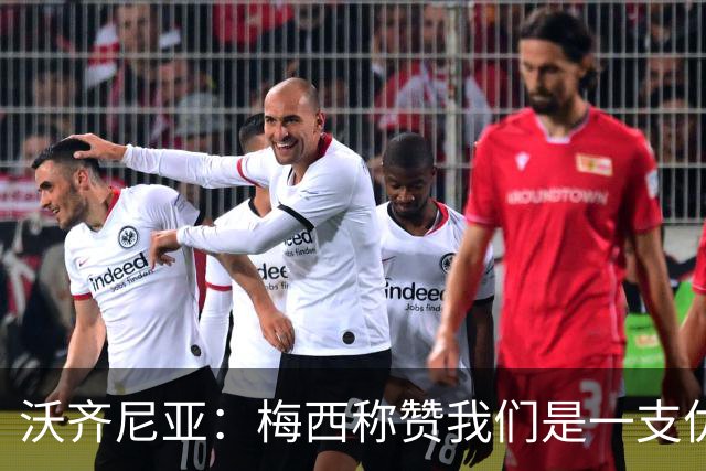 沃齐尼亚：梅西称赞我们是一支优秀的球队，我愿意去巴西踢球