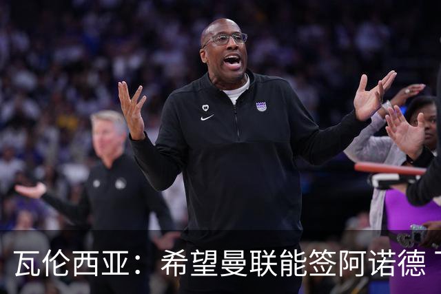 瓦伦西亚：希望曼联能签阿诺德 下赛季看好曼联英超夺冠