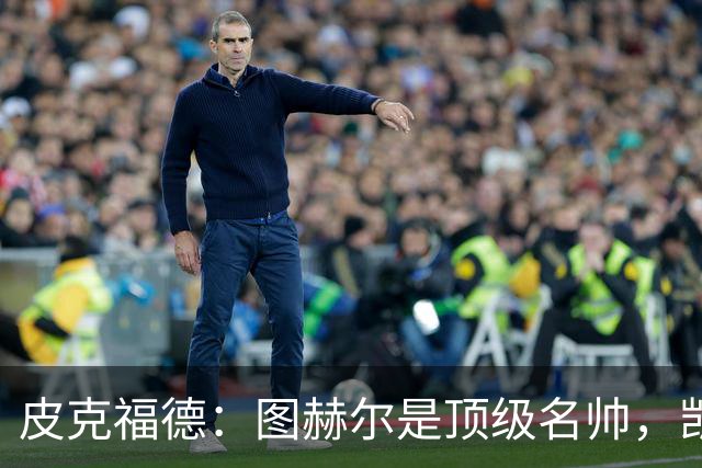 皮克福德：图赫尔是顶级名帅，凯恩让人不可思议