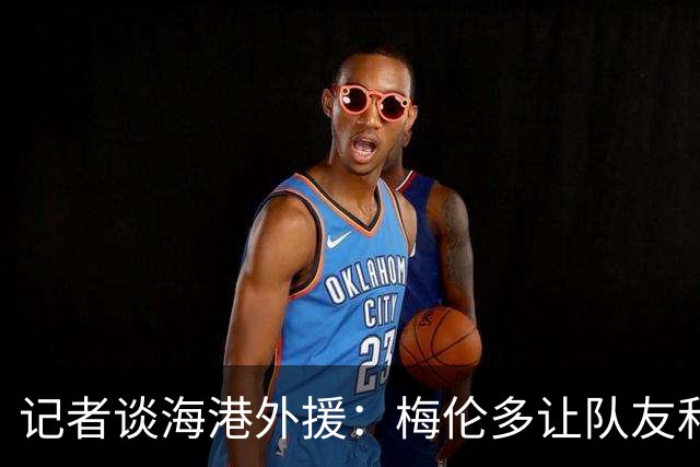 记者谈海港外援：梅伦多让队友和整体受益，伤愈的克劳德强硬干脆