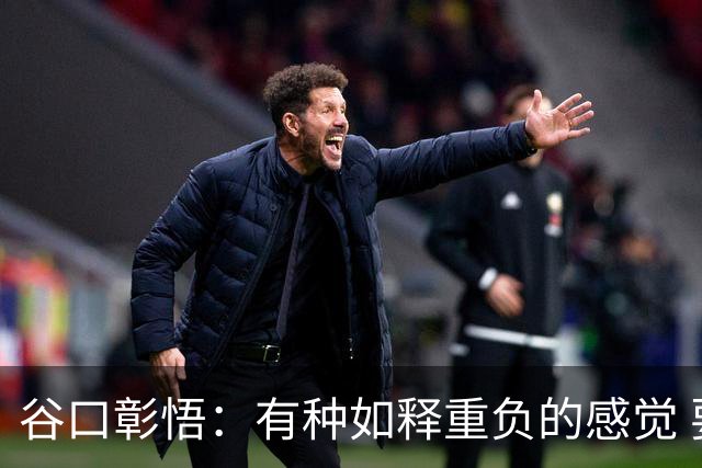 谷口彰悟：有种如释重负的感觉 要进一步提升状态迎接淘汰赛比赛